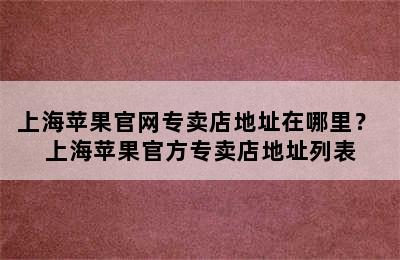 上海苹果官网专卖店地址在哪里？ 上海苹果官方专卖店地址列表